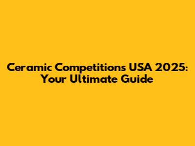 Ceramic Competitions USA 2025: Your Ultimate Guide