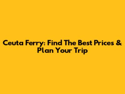 Ceuta Ferry: Find The Best Prices & Plan Your Trip
