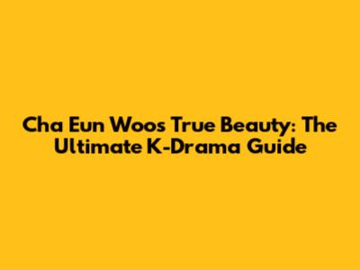 Cha Eun Woo's True Beauty: The Ultimate K-Drama Guide