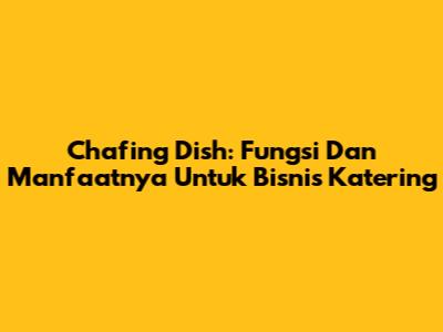 Chafing Dish: Fungsi Dan Manfaatnya Untuk Bisnis Katering