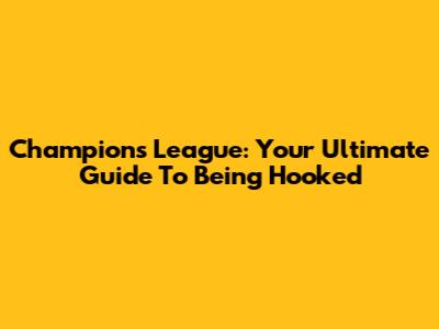 Champions League: Your Ultimate Guide To Being Hooked