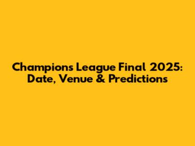 Champions League Final 2025: Date, Venue & Predictions