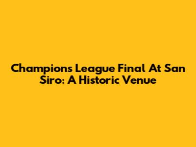 Champions League Final At San Siro: A Historic Venue