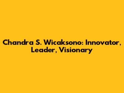 Chandra S. Wicaksono: Innovator, Leader, Visionary