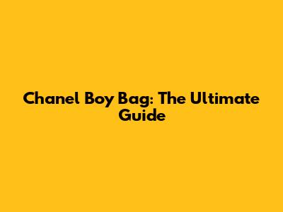 Chanel Boy Bag: The Ultimate Guide