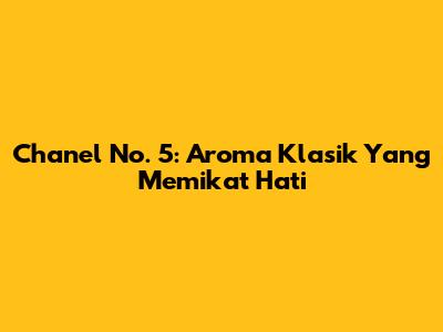 Chanel No. 5: Aroma Klasik Yang Memikat Hati