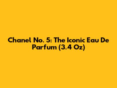 Chanel No. 5: The Iconic Eau De Parfum (3.4 Oz)