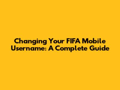 Changing Your FIFA Mobile Username: A Complete Guide