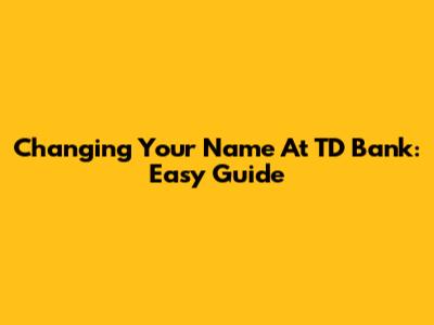 Changing Your Name At TD Bank: Easy Guide