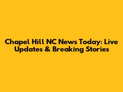 Chapel Hill NC News Today: Live Updates & Breaking Stories