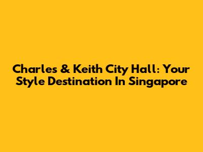 Charles & Keith City Hall: Your Style Destination In Singapore