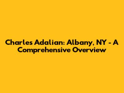 Charles Adalian: Albany, NY - A Comprehensive Overview