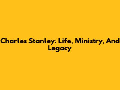 Charles Stanley: Life, Ministry, And Legacy