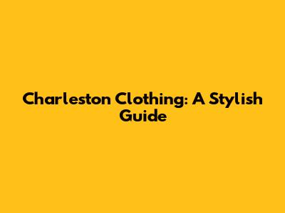 Charleston Clothing: A Stylish Guide
