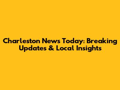 Charleston News Today: Breaking Updates & Local Insights