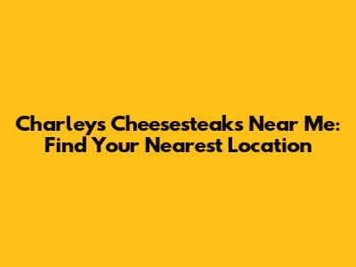 Charleys Cheesesteaks Near Me: Find Your Nearest Location