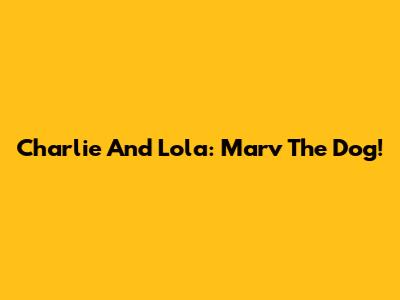 Charlie And Lola: Marv The Dog!