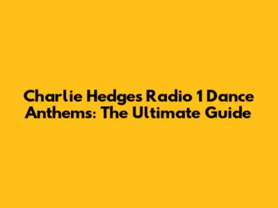 Charlie Hedges' Radio 1 Dance Anthems: The Ultimate Guide