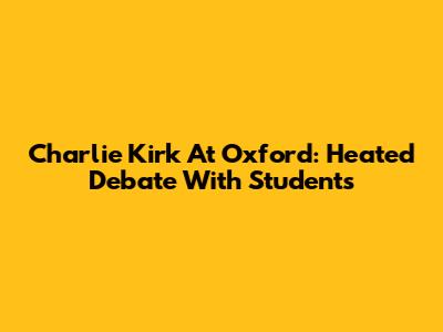 Charlie Kirk At Oxford: Heated Debate With Students