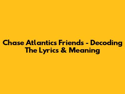 Chase Atlantic's 'Friends' - Decoding The Lyrics & Meaning