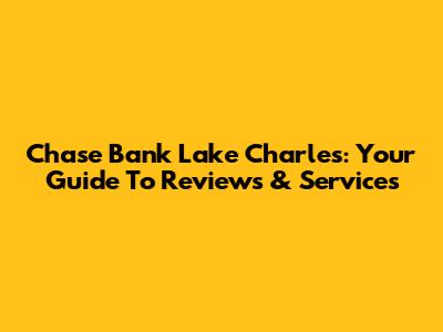 Chase Bank Lake Charles: Your Guide To Reviews & Services