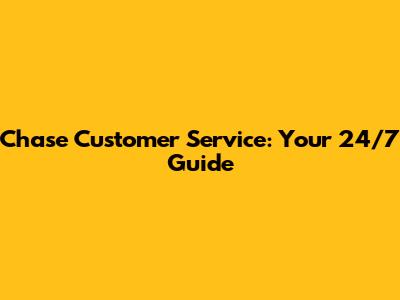 Chase Customer Service: Your 24/7 Guide