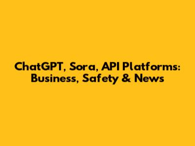 ChatGPT, Sora, API Platforms: Business, Safety & News