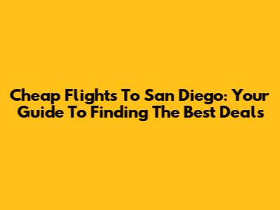 Cheap Flights To San Diego: Your Guide To Finding The Best Deals