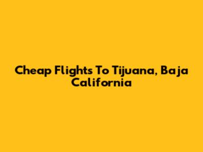 Cheap Flights To Tijuana, Baja California