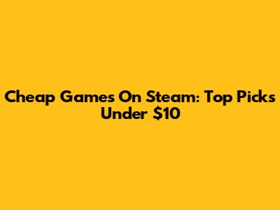 Cheap Games On Steam: Top Picks Under $10