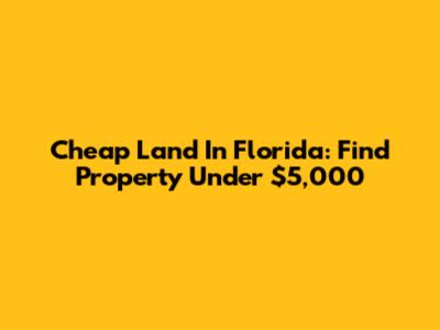 Cheap Land In Florida: Find Property Under $5,000
