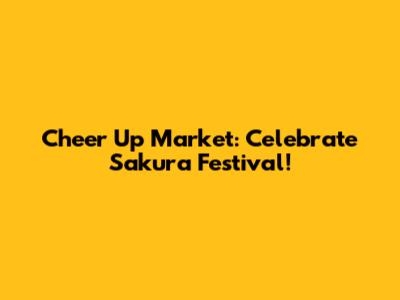 Cheer Up Market: Celebrate Sakura Festival!