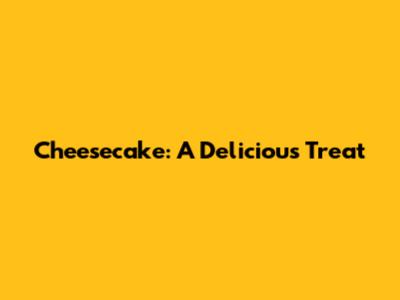 Cheesecake: A Delicious Treat