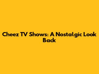 Cheez TV Shows: A Nostalgic Look Back