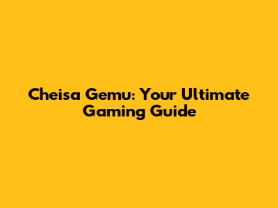Cheisa Gemu: Your Ultimate Gaming Guide