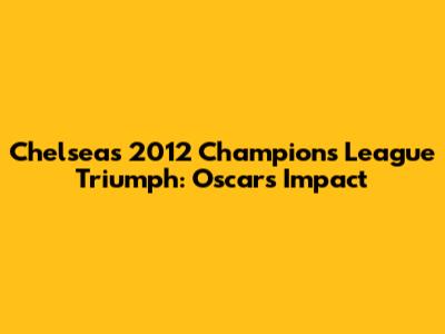 Chelsea's 2012 Champions League Triumph: Oscar's Impact