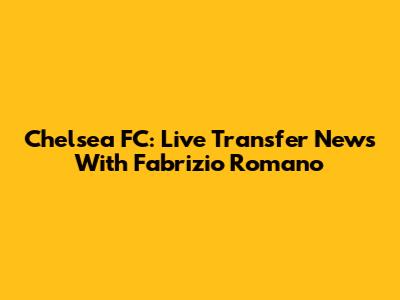 Chelsea FC: Live Transfer News With Fabrizio Romano