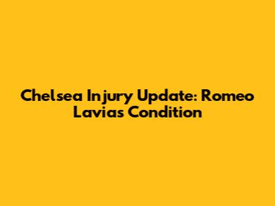 Chelsea Injury Update: Romeo Lavia's Condition