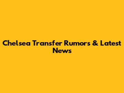 Chelsea Transfer Rumors & Latest News
