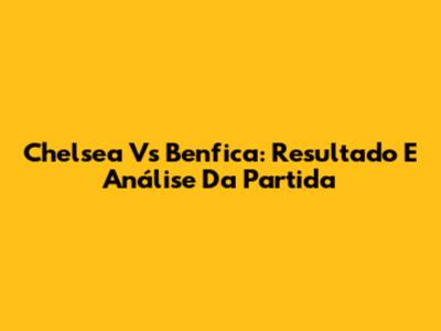Chelsea Vs Benfica: Resultado E Análise Da Partida