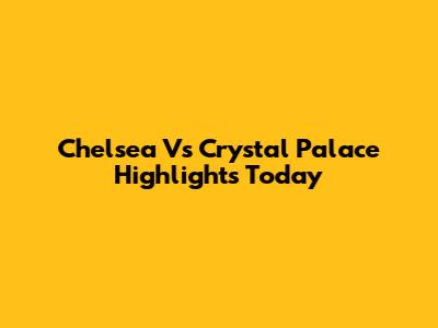 Chelsea Vs Crystal Palace Highlights Today