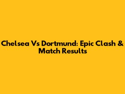 Chelsea Vs Dortmund: Epic Clash & Match Results