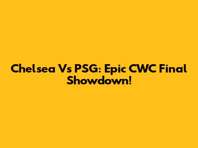 Chelsea Vs PSG: Epic CWC Final Showdown!