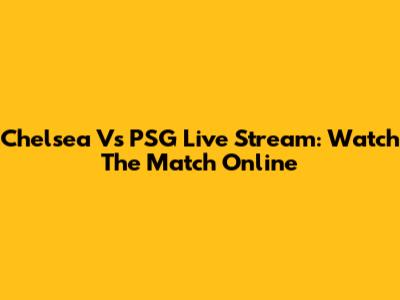 Chelsea Vs PSG Live Stream: Watch The Match Online