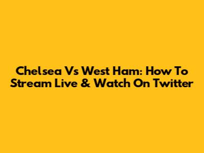 Chelsea Vs West Ham: How To Stream Live & Watch On Twitter