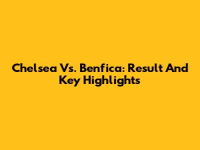 Chelsea Vs. Benfica: Result And Key Highlights