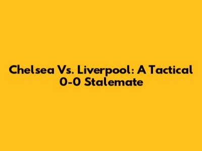 Chelsea Vs. Liverpool: A Tactical 0-0 Stalemate