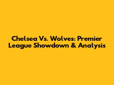 Chelsea Vs. Wolves: Premier League Showdown & Analysis