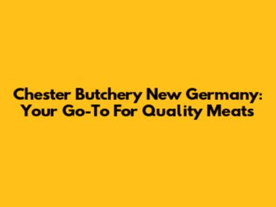 Chester Butchery New Germany: Your Go-To For Quality Meats