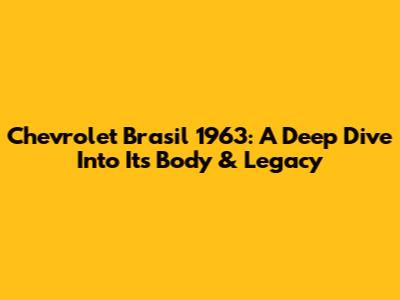 Chevrolet Brasil 1963: A Deep Dive Into Its Body & Legacy